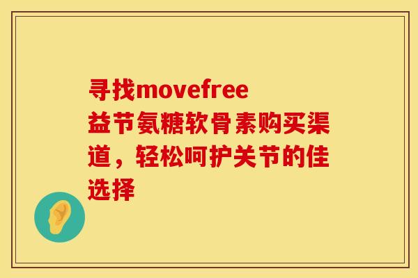 寻找movefree益节氨糖软骨素购买渠道，轻松呵护关节的佳选择