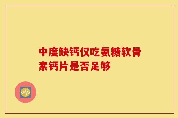 中度缺钙仅吃氨糖软骨素钙片是否足够