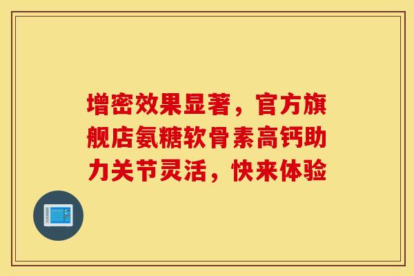 增密效果显著,官方旗舰店氨糖软骨素高钙助力关节灵活,快来体验 增密效果显著,官方旗舰店氨糖软骨素高钙助力关节灵活,快来体验
