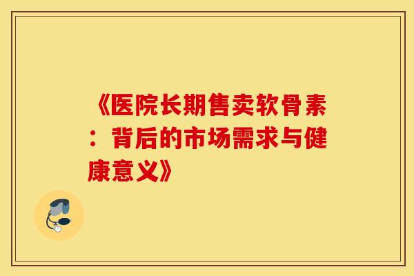 《医院长期售卖软骨素:背后的市场需求与健康意义》 《医院长期售卖软骨素:背后的市场需求与健康意义》