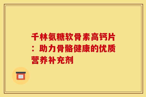 千林氨糖软骨素高钙片:助力骨骼健康的优质营养补充剂 千林氨糖软骨素高钙片:助力骨骼健康的优质营养补充剂