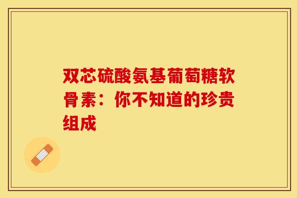 双芯硫酸氨基葡萄糖软骨素：你不知道的珍贵组成