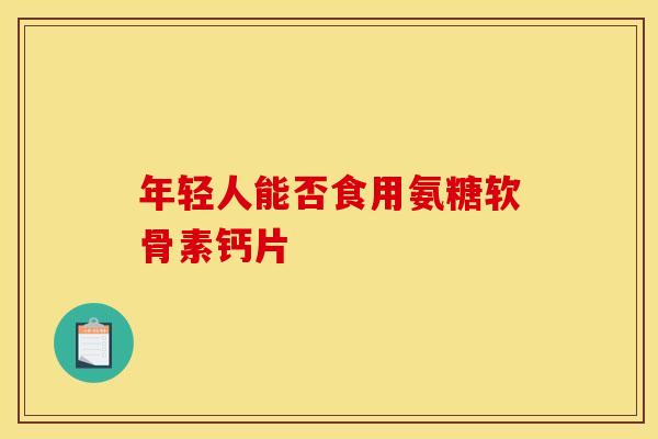 年轻人能否食用氨糖软骨素钙片