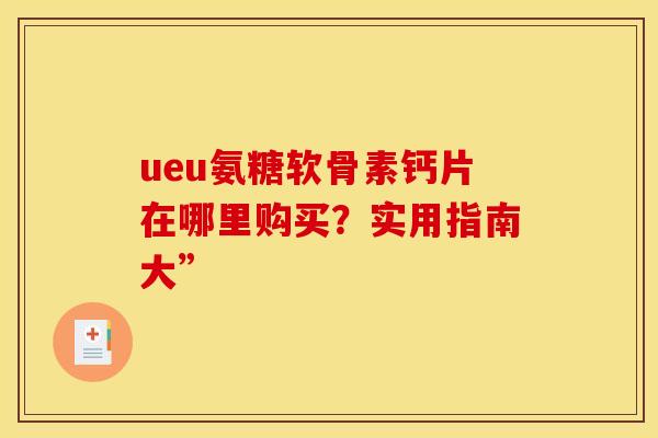 ueu氨糖软骨素钙片在哪里购买?实用指南大” ueu氨糖软骨素钙片在哪里购买?实用指南大”