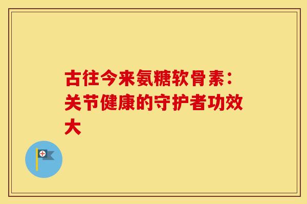 古往今来氨糖软骨素：关节健康的守护者功效大
