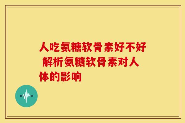 人吃氨糖软骨素好不好 解析氨糖软骨素对人体的影响 人吃氨糖软骨素好不好 解析氨糖软骨素对人体的影响