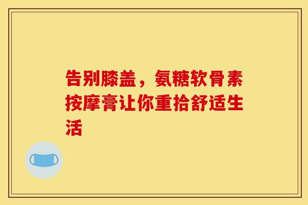 告别膝盖，氨糖软骨素按摩膏让你重拾舒适生活