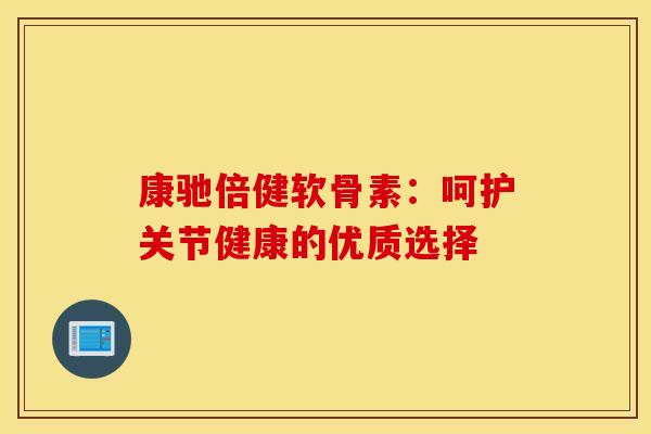 康驰倍健软骨素：呵护关节健康的优质选择
