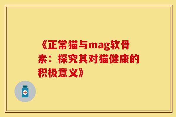 《正常猫与mag软骨素：探究其对猫健康的积极意义》