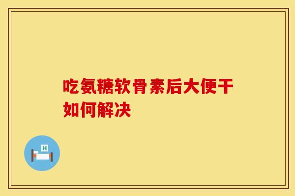 吃氨糖软骨素后大便干如何解决