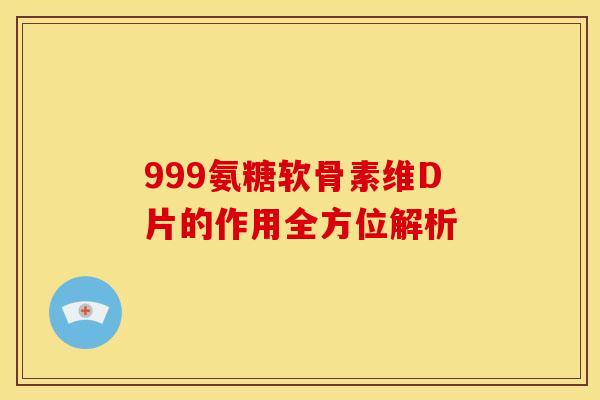 999氨糖软骨素维D片的作用全方位解析
