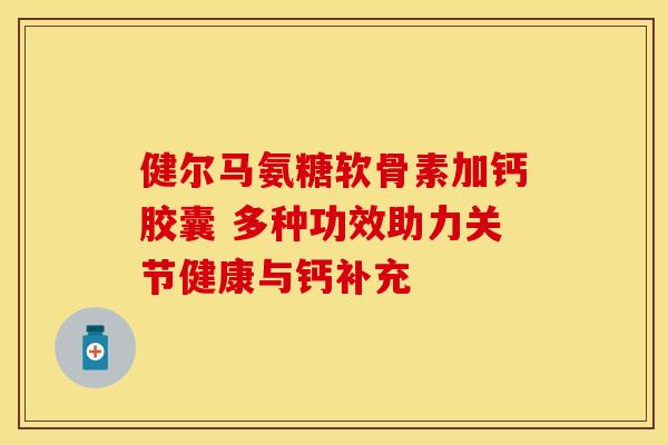 健尔马氨糖软骨素加钙胶囊 多种功效助力关节健康与钙补充