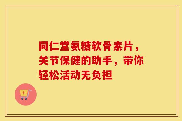 同仁堂氨糖软骨素片，关节保健的助手，带你轻松活动无负担