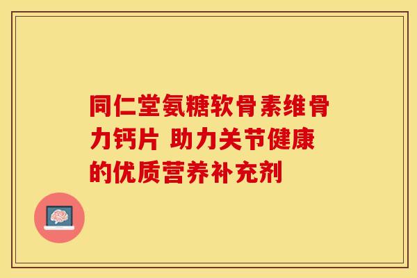 同仁堂氨糖软骨素维骨力钙片 助力关节健康的优质营养补充剂