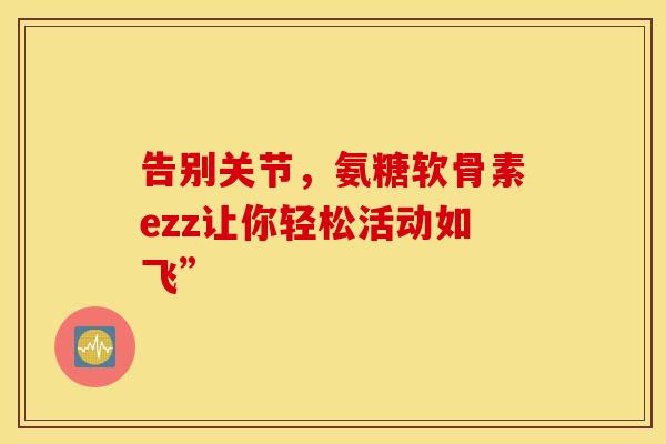 告别关节，氨糖软骨素ezz让你轻松活动如飞”