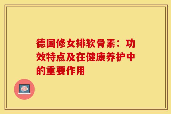 德国修女排软骨素：功效特点及在健康养护中的重要作用