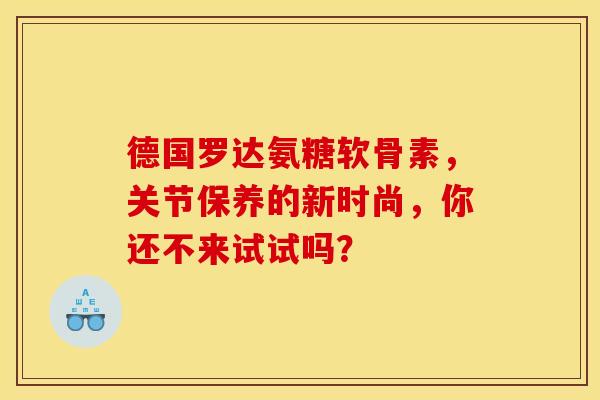 德国罗达氨糖软骨素,关节保养的新时尚,你还不来试试吗? 德国罗达氨糖软骨素,关节保养的新时尚,你还不来试试吗?