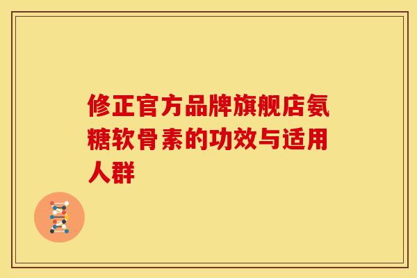 修正官方品牌旗舰店氨糖软骨素的功效与适用人群