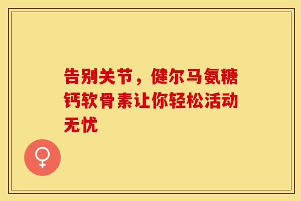 告别关节，健尔马氨糖钙软骨素让你轻松活动无忧