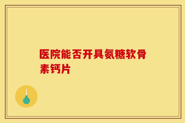 医院能否开具氨糖软骨素钙片