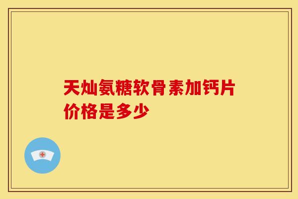 天灿氨糖软骨素加钙片价格是多少