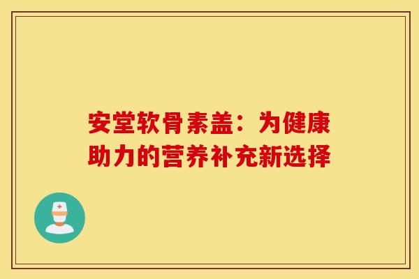 安堂软骨素盖：为健康助力的营养补充新选择