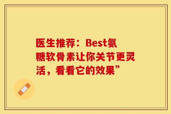 医生推荐:Best氨糖软骨素让你关节更灵活,看看它的效果” 医生推荐:Best氨糖软骨素让你关节更灵活,看看它的效果”
