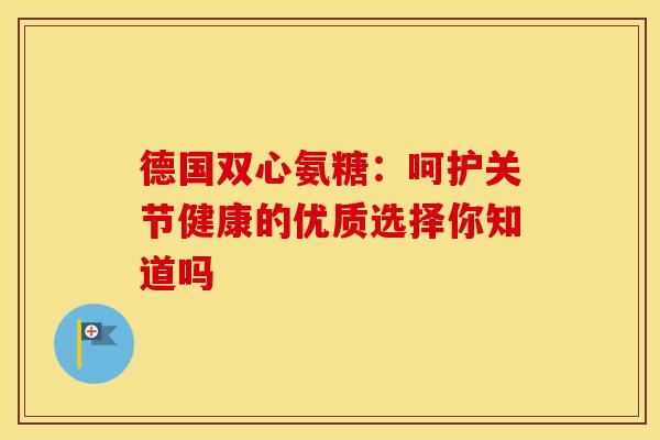 德国双心氨糖：呵护关节健康的优质选择你知道吗