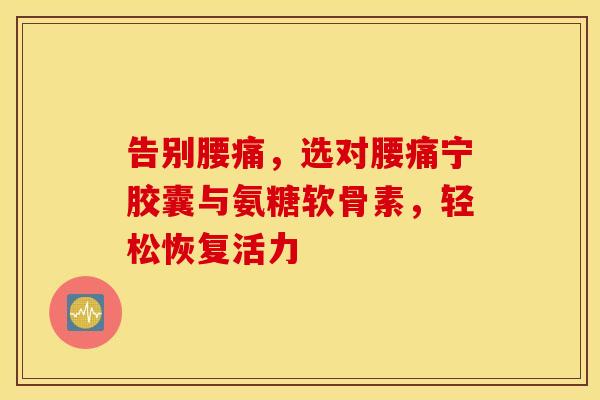 告别腰痛，选对腰痛宁胶囊与氨糖软骨素，轻松恢复活力