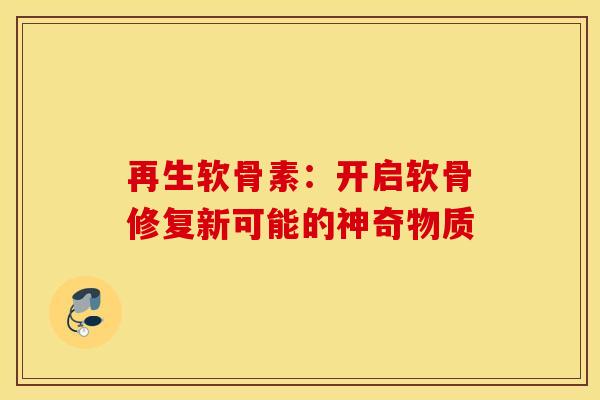 再生软骨素：开启软骨修复新可能的神奇物质