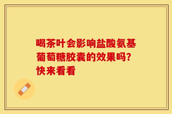 喝茶叶会影响盐酸氨基葡萄糖胶囊的效果吗？快来看看