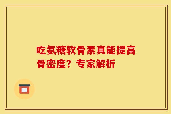 吃氨糖软骨素真能提高骨密度?专家解析 吃氨糖软骨素真能提高骨密度?专家解析