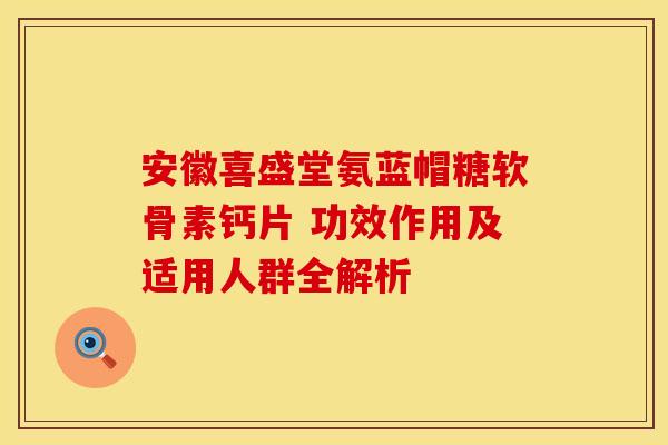 安徽喜盛堂氨蓝帽糖软骨素钙片 功效作用及适用人群全解析 安徽喜盛堂氨蓝帽糖软骨素钙片 功效作用及适用人群全解析