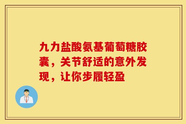 九力盐酸氨基葡萄糖胶囊，关节舒适的意外发现，让你步履轻盈