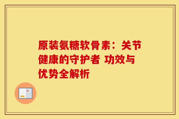 原装氨糖软骨素：关节健康的守护者 功效与优势全解析