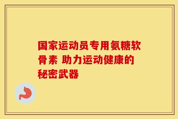 国家运动员专用氨糖软骨素 助力运动健康的秘密武器