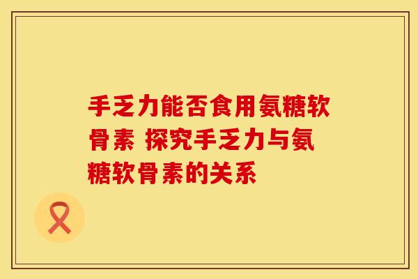手乏力能否食用氨糖软骨素 探究手乏力与氨糖软骨素的关系