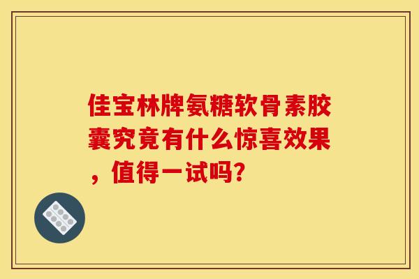 佳宝林牌氨糖软骨素胶囊究竟有什么惊喜效果，值得一试吗？