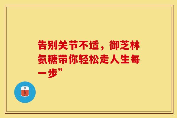 告别关节不适，御芝林氨糖带你轻松走人生每一步”