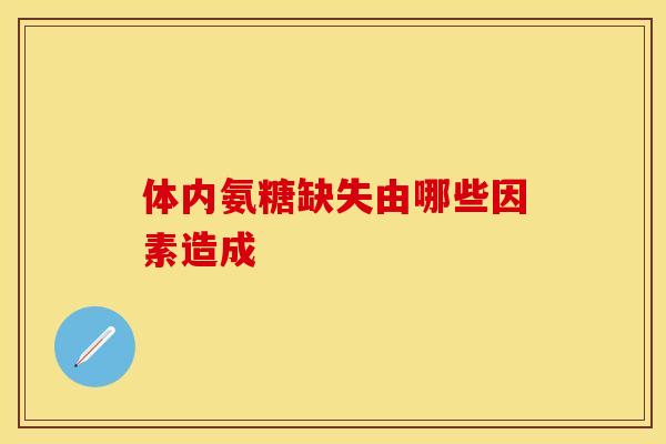 体内氨糖缺失由哪些因素造成 体内氨糖缺失由哪些因素造成