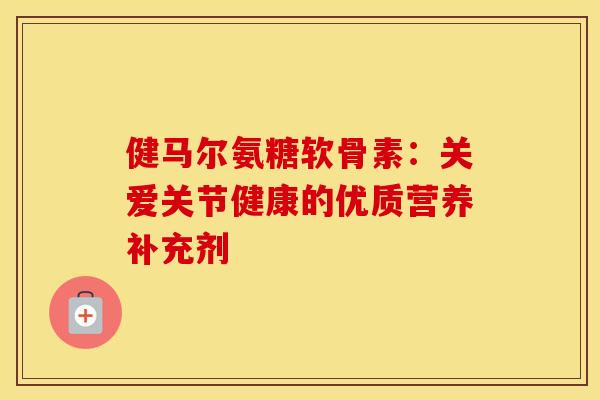 健马尔氨糖软骨素：关爱关节健康的优质营养补充剂
