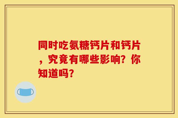 同时吃氨糖钙片和钙片，究竟有哪些影响？你知道吗？