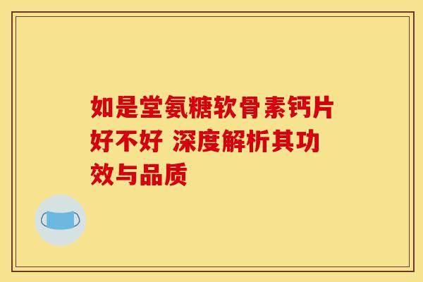 如是堂氨糖软骨素钙片好不好 深度解析其功效与品质