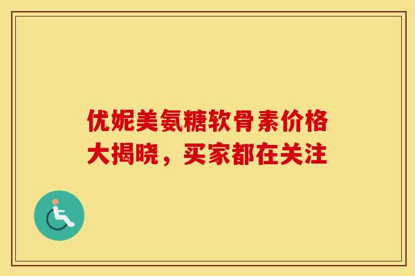 优妮美氨糖软骨素价格大揭晓，买家都在关注