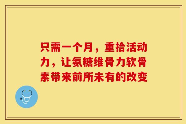 只需一个月，重拾活动力，让氨糖维骨力软骨素带来前所未有的改变