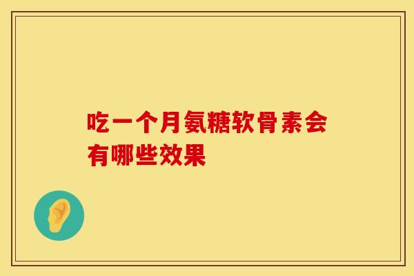 吃一个月氨糖软骨素会有哪些效果