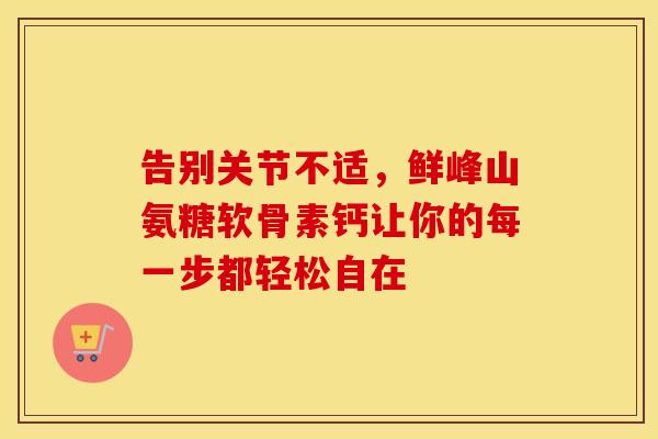 告别关节不适，鲜峰山氨糖软骨素钙让你的每一步都轻松自在