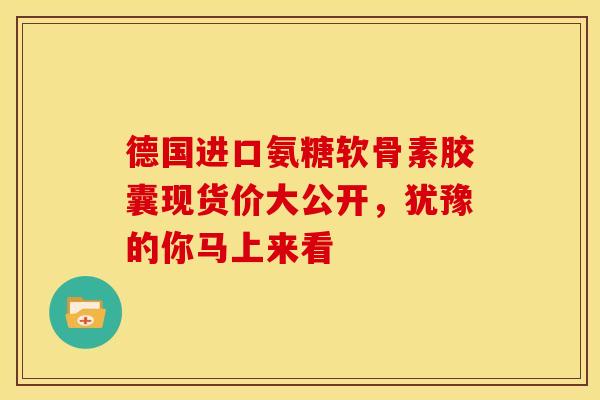 德国进口氨糖软骨素胶囊现货价大公开，犹豫的你马上来看