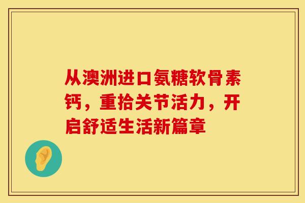 从澳洲进口氨糖软骨素钙，重拾关节活力，开启舒适生活新篇章