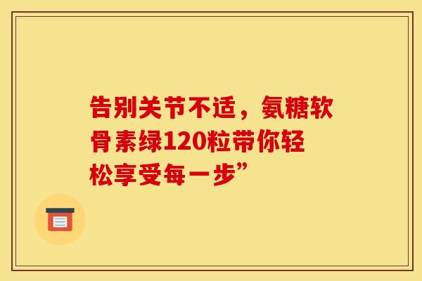 告别关节不适，氨糖软骨素绿120粒带你轻松享受每一步”